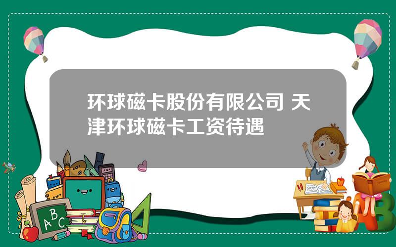 环球磁卡股份有限公司 天津环球磁卡工资待遇